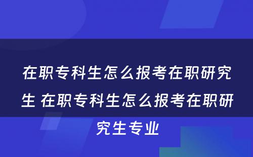 在职专科生怎么报考在职研究生 在职专科生怎么报考在职研究生专业