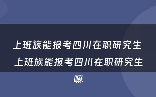 上班族能报考四川在职研究生 上班族能报考四川在职研究生嘛