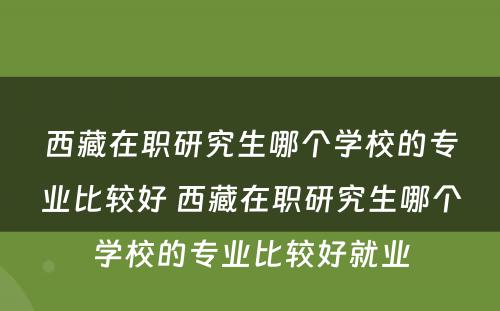 西藏在职研究生哪个学校的专业比较好 西藏在职研究生哪个学校的专业比较好就业