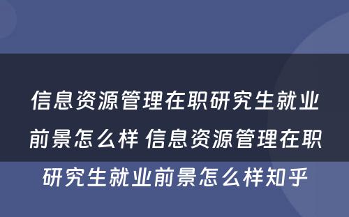 信息资源管理在职研究生就业前景怎么样 信息资源管理在职研究生就业前景怎么样知乎