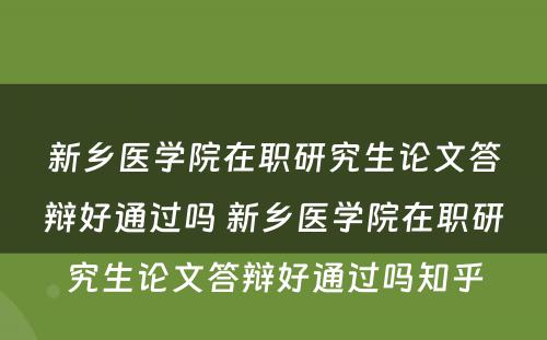 新乡医学院在职研究生论文答辩好通过吗 新乡医学院在职研究生论文答辩好通过吗知乎