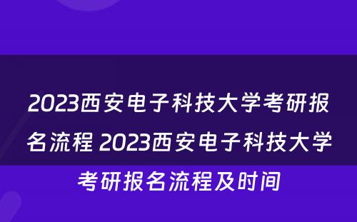 2023西安电子科技大学考研报名流程 2023西安电子科技大学考研报名流程及时间