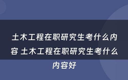 土木工程在职研究生考什么内容 土木工程在职研究生考什么内容好