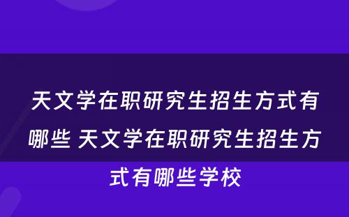 天文学在职研究生招生方式有哪些 天文学在职研究生招生方式有哪些学校