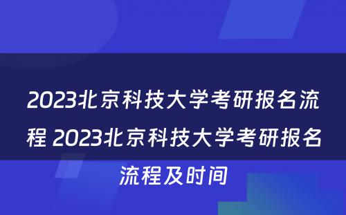 2023北京科技大学考研报名流程 2023北京科技大学考研报名流程及时间