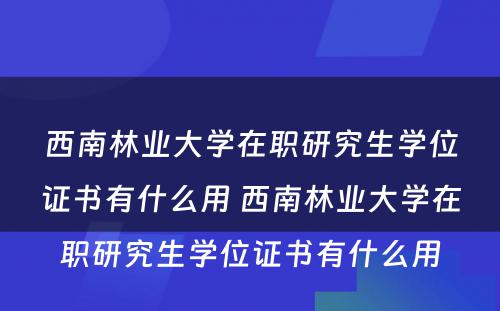 西南林业大学在职研究生学位证书有什么用 西南林业大学在职研究生学位证书有什么用