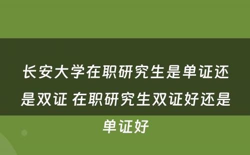 长安大学在职研究生是单证还是双证 在职研究生双证好还是单证好