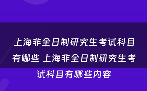 上海非全日制研究生考试科目有哪些 上海非全日制研究生考试科目有哪些内容