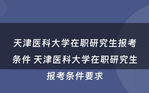 天津医科大学在职研究生报考条件 天津医科大学在职研究生报考条件要求