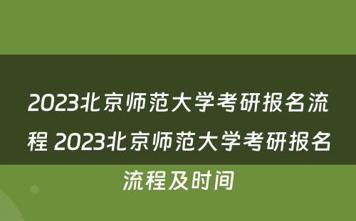 2023北京师范大学考研报名流程 2023北京师范大学考研报名流程及时间