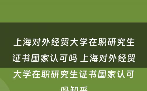 上海对外经贸大学在职研究生证书国家认可吗 上海对外经贸大学在职研究生证书国家认可吗知乎