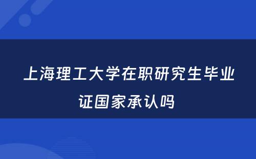 上海理工大学在职研究生毕业证国家承认吗 