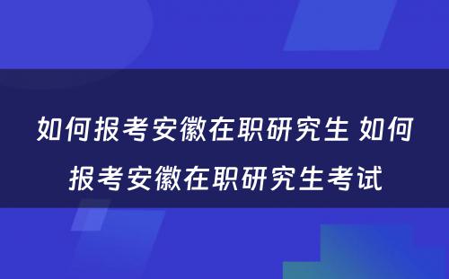 如何报考安徽在职研究生 如何报考安徽在职研究生考试