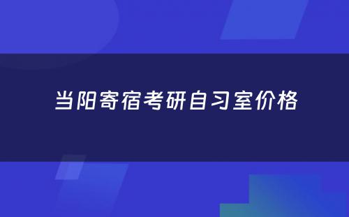 当阳寄宿考研自习室价格