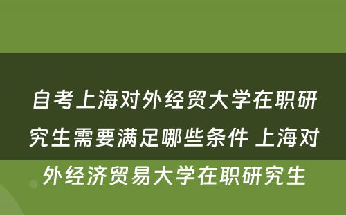自考上海对外经贸大学在职研究生需要满足哪些条件 上海对外经济贸易大学在职研究生