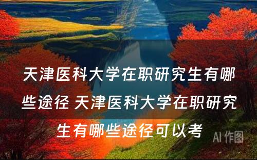 天津医科大学在职研究生有哪些途径 天津医科大学在职研究生有哪些途径可以考