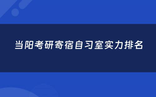 当阳考研寄宿自习室实力排名