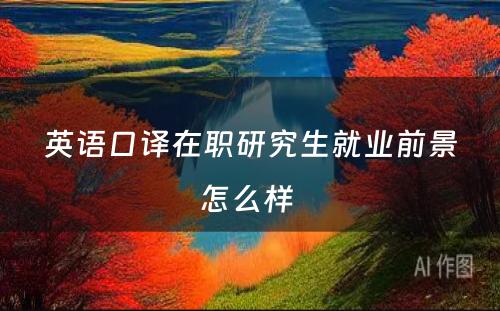 英语口译在职研究生就业前景怎么样 