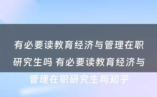 有必要读教育经济与管理在职研究生吗 有必要读教育经济与管理在职研究生吗知乎