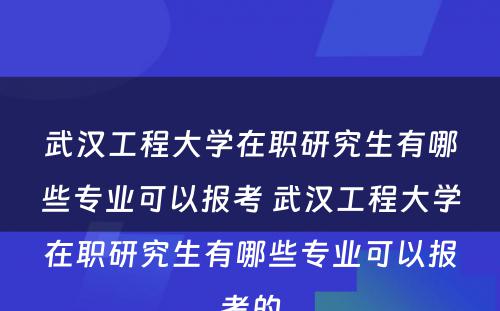 武汉工程大学在职研究生有哪些专业可以报考 武汉工程大学在职研究生有哪些专业可以报考的