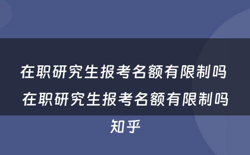 在职研究生报考名额有限制吗 在职研究生报考名额有限制吗知乎