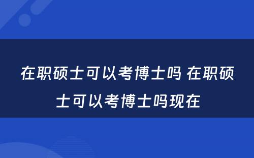 在职硕士可以考博士吗 在职硕士可以考博士吗现在