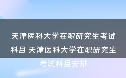 天津医科大学在职研究生考试科目 天津医科大学在职研究生考试科目安排