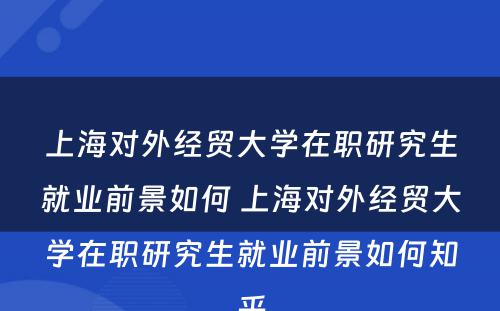 上海对外经贸大学在职研究生就业前景如何 上海对外经贸大学在职研究生就业前景如何知乎