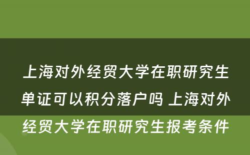上海对外经贸大学在职研究生单证可以积分落户吗 上海对外经贸大学在职研究生报考条件
