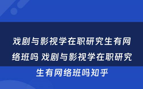 戏剧与影视学在职研究生有网络班吗 戏剧与影视学在职研究生有网络班吗知乎