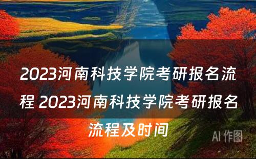2023河南科技学院考研报名流程 2023河南科技学院考研报名流程及时间