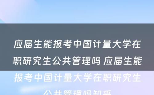 应届生能报考中国计量大学在职研究生公共管理吗 应届生能报考中国计量大学在职研究生公共管理吗知乎