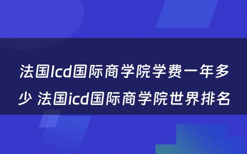 法国Icd国际商学院学费一年多少 法国icd国际商学院世界排名