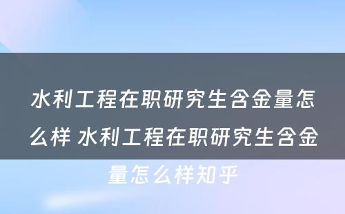 水利工程在职研究生含金量怎么样 水利工程在职研究生含金量怎么样知乎