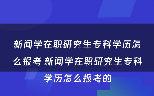 新闻学在职研究生专科学历怎么报考 新闻学在职研究生专科学历怎么报考的