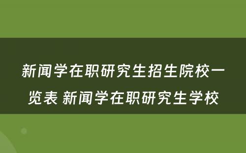 新闻学在职研究生招生院校一览表 新闻学在职研究生学校