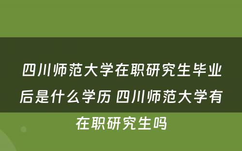 四川师范大学在职研究生毕业后是什么学历 四川师范大学有在职研究生吗