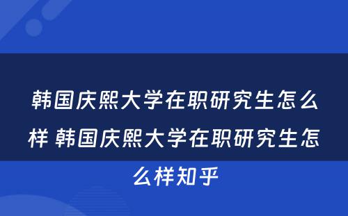 韩国庆熙大学在职研究生怎么样 韩国庆熙大学在职研究生怎么样知乎