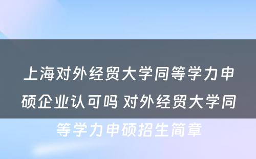 上海对外经贸大学同等学力申硕企业认可吗 对外经贸大学同等学力申硕招生简章