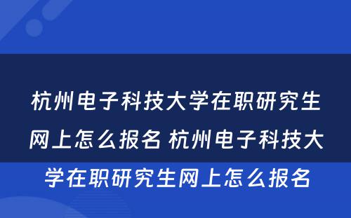 杭州电子科技大学在职研究生网上怎么报名 杭州电子科技大学在职研究生网上怎么报名