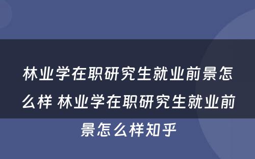 林业学在职研究生就业前景怎么样 林业学在职研究生就业前景怎么样知乎