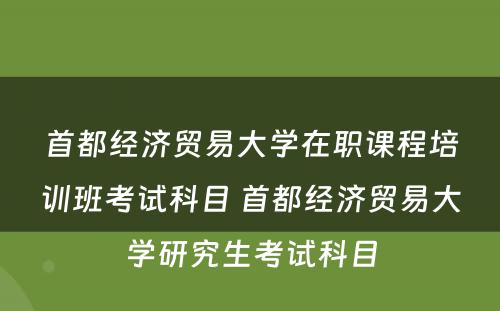 首都经济贸易大学在职课程培训班考试科目 首都经济贸易大学研究生考试科目