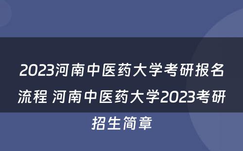 2023河南中医药大学考研报名流程 河南中医药大学2023考研招生简章