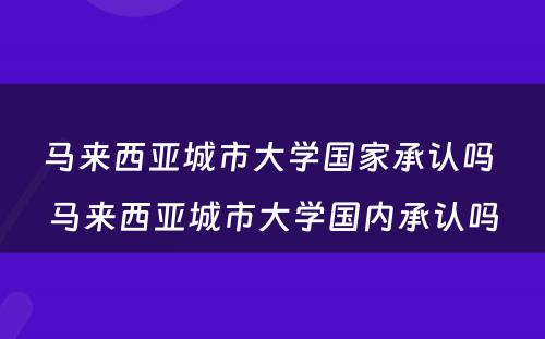 马来西亚城市大学国家承认吗 马来西亚城市大学国内承认吗