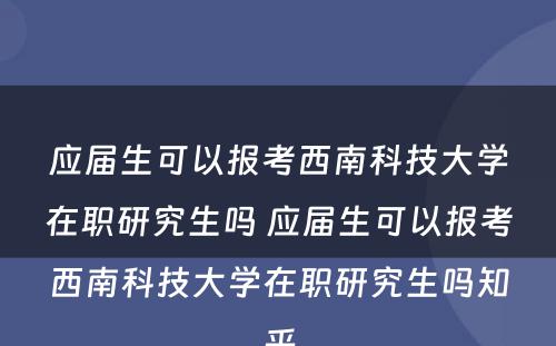 应届生可以报考西南科技大学在职研究生吗 应届生可以报考西南科技大学在职研究生吗知乎