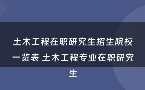 土木工程在职研究生招生院校一览表 土木工程专业在职研究生