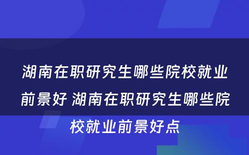 湖南在职研究生哪些院校就业前景好 湖南在职研究生哪些院校就业前景好点