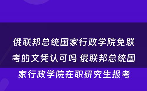 俄联邦总统国家行政学院免联考的文凭认可吗 俄联邦总统国家行政学院在职研究生报考