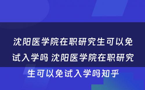 沈阳医学院在职研究生可以免试入学吗 沈阳医学院在职研究生可以免试入学吗知乎