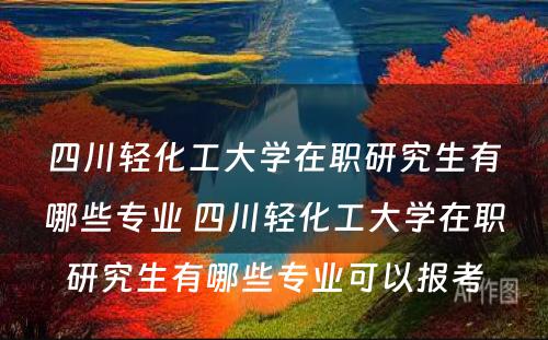 四川轻化工大学在职研究生有哪些专业 四川轻化工大学在职研究生有哪些专业可以报考